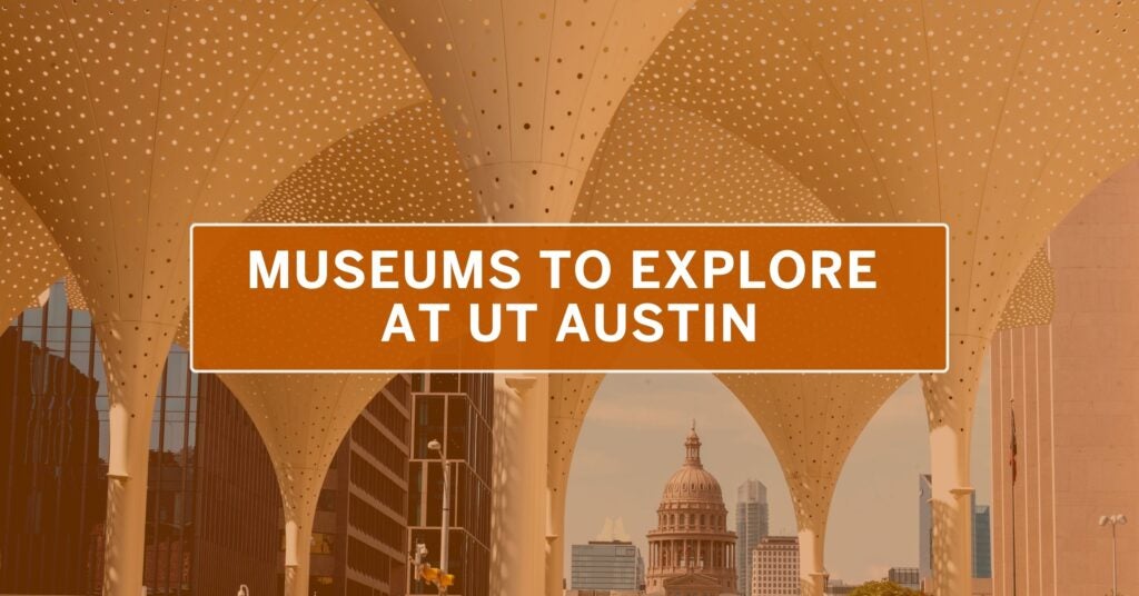 Museums to Explore at UT Austin text is overlaid over a transparent UT orange background and photo of an outdoor Blanton exhibit on campus.